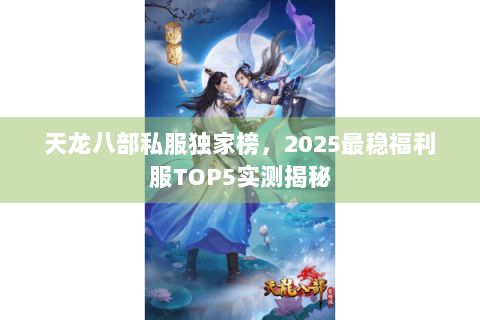 天龙八部私服独家榜,2025最稳福利服TOP5实测揭秘 天龙八部私服独家榜,2025最稳福利服TOP5实测揭秘