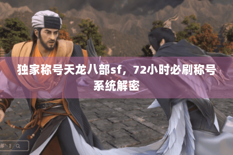 独家称号天龙八部sf,72小时必刷称号系统解密 独家称号天龙八部sf,72小时必刷称号系统解密