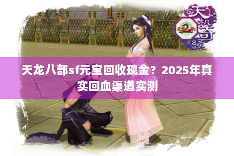 天龙八部sf元宝回收现金?2025年真实回血渠道实测 天龙八部sf元宝回收现金?2025年真实回血渠道实测