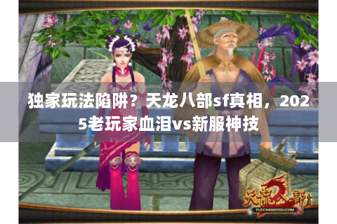 独家玩法陷阱?天龙八部sf真相,2025老玩家血泪vs新服神技 独家玩法陷阱?天龙八部sf真相,2025老玩家血泪vs新服神技