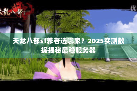 天龙八部sf养老选哪家？2025实测数据揭秘最稳服务器
