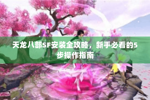天龙八部SF安装全攻略,新手必看的5步操作指南 天龙八部SF安装全攻略,新手必看的5步操作指南