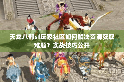 天龙八部sf玩家社区如何解决资源获取难题?实战技巧公开 天龙八部sf玩家社区如何解决资源获取难题?实战技巧公开