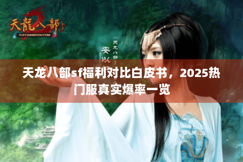 天龙八部sf福利对比白皮书，2025热门服真实爆率一览