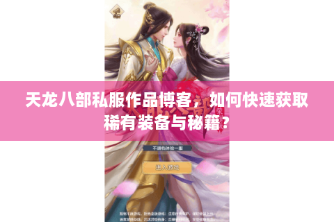 天龙八部私服作品博客,如何快速获取稀有装备与秘籍? 天龙八部私服作品博客,如何快速获取稀有装备与秘籍?