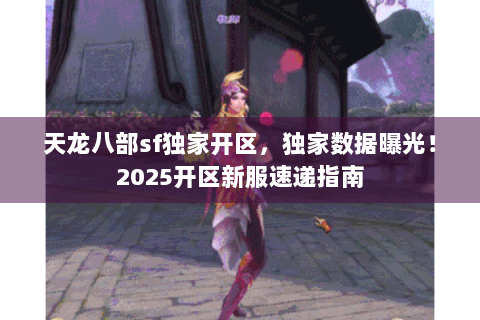 天龙八部sf独家开区，独家数据曝光！2025开区新服速递指南