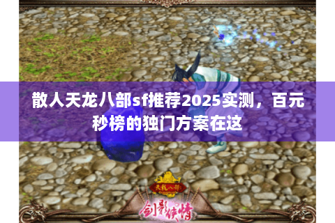 散人天龙八部sf推荐2025实测,百元秒榜的独门方案在这 散人天龙八部sf推荐2025实测,百元秒榜的独门方案在这