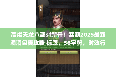 高爆天龙八部sf新开!实测2025最新漏洞包爽攻略 标题,56字符,时效行动类+稀缺词漏洞包爽) 高爆天龙八部sf新开!实测2025最新漏洞包爽攻略 标题,56字符,时效行动类+稀缺词漏洞包爽)