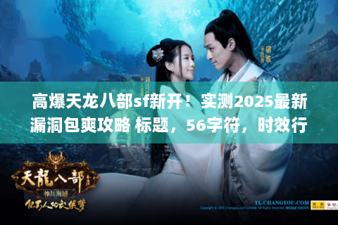 高爆天龙八部sf新开!实测2025最新漏洞包爽攻略 标题,56字符,时效行动类+稀缺词漏洞包爽) 高爆天龙八部sf新开!实测2025最新漏洞包爽攻略 标题,56字符,时效行动类+稀缺词漏洞包爽)