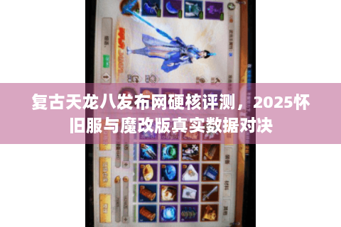 复古天龙八发布网硬核评测，2025怀旧服与魔改版真实数据对决