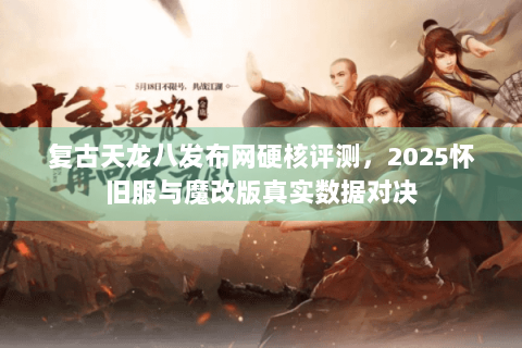 复古天龙八发布网硬核评测，2025怀旧服与魔改版真实数据对决