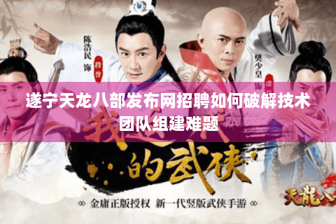 遂宁天龙八部发布网招聘如何破解技术团队组建难题