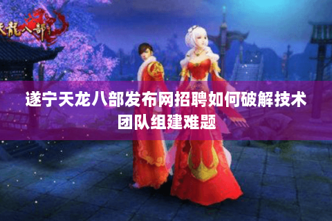 遂宁天龙八部发布网招聘如何破解技术团队组建难题