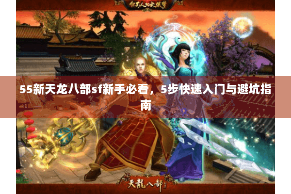 55新天龙八部sf新手必看,5步快速入门与避坑指南 55新天龙八部sf新手必看,5步快速入门与避坑指南