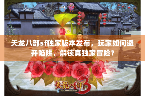 天龙八部sf独家版本发布，玩家如何避开陷阱，解锁真独家冒险？