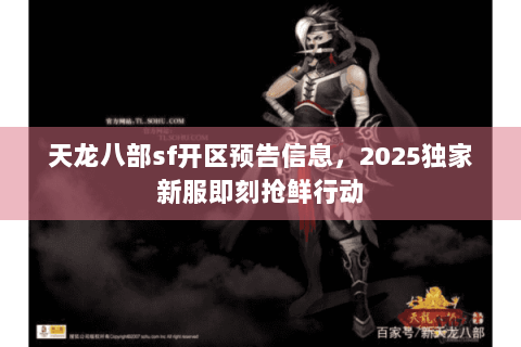 天龙八部sf开区预告信息,2025独家新服即刻抢鲜行动 天龙八部sf开区预告信息,2025独家新服即刻抢鲜行动