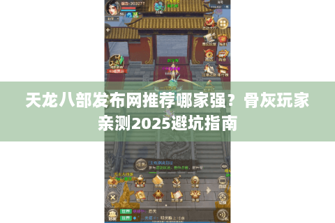 天龙八部发布网推荐哪家强？骨灰玩家亲测2025避坑指南