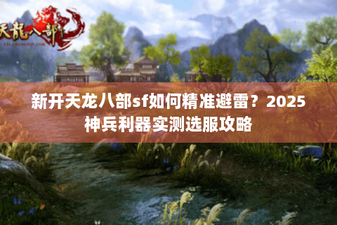 新开天龙八部sf如何精准避雷?2025神兵利器实测选服攻略 新开天龙八部sf如何精准避雷?2025神兵利器实测选服攻略