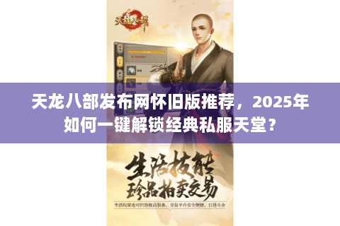 天龙八部发布网怀旧版推荐,2025年如何一键解锁经典私服天堂? 天龙八部发布网怀旧版推荐,2025年如何一键解锁经典私服天堂?