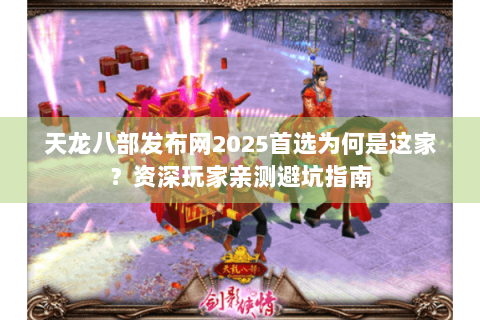 天龙八部发布网2025首选为何是这家？资深玩家亲测避坑指南