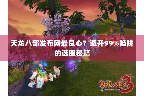 天龙八部发布网最良心?避开99%陷阱的选服秘籍 天龙八部发布网最良心?避开99%陷阱的选服秘籍
