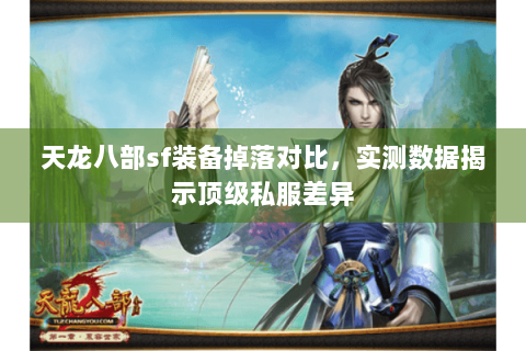 天龙八部sf装备掉落对比,实测数据揭示顶级私服差异 天龙八部sf装备掉落对比,实测数据揭示顶级私服差异