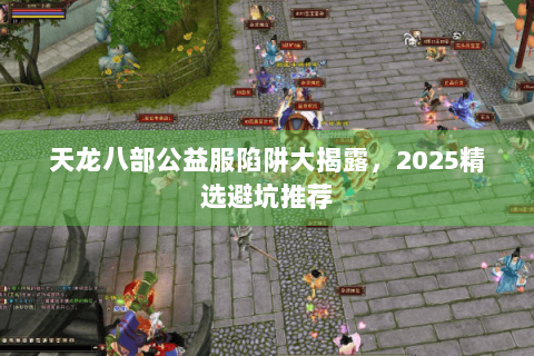 天龙八部公益服陷阱大揭露，2025精选避坑推荐