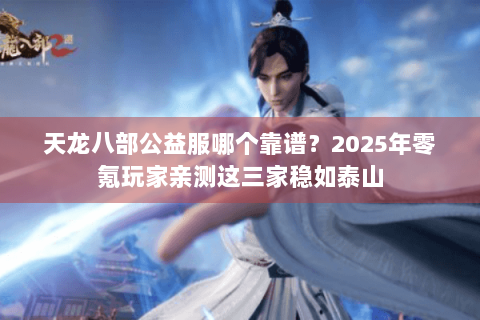 天龙八部公益服哪个靠谱？2025年零氪玩家亲测这三家稳如泰山