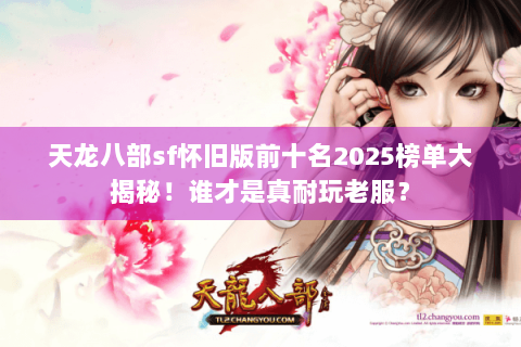 天龙八部sf怀旧版前十名2025榜单大揭秘！谁才是真耐玩老服？