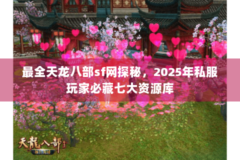最全天龙八部sf网探秘,2025年私服玩家必藏七大资源库 最全天龙八部sf网探秘,2025年私服玩家必藏七大资源库