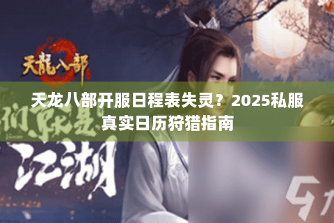 天龙八部开服日程表失灵？2025私服真实日历狩猎指南