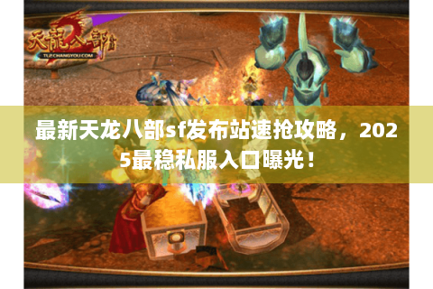 最新天龙八部sf发布站速抢攻略,2025最稳私服入口曝光! 最新天龙八部sf发布站速抢攻略,2025最稳私服入口曝光!