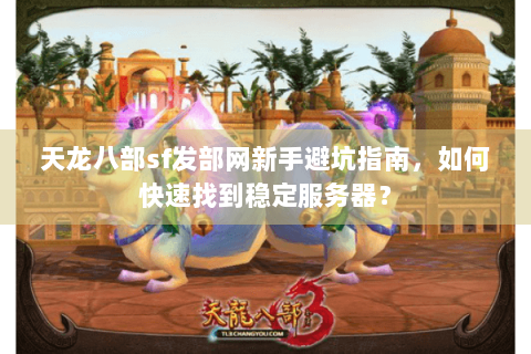 天龙八部sf发部网新手避坑指南，如何快速找到稳定服务器？