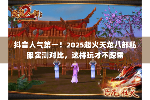 抖音人气第一！2025超火天龙八部私服实测对比，这样玩才不踩雷