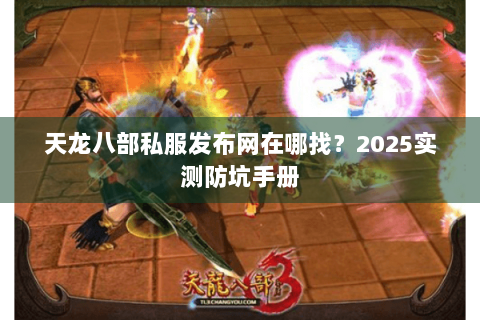 天龙八部私服发布网在哪找?2025实测防坑手册 天龙八部私服发布网在哪找?2025实测防坑手册