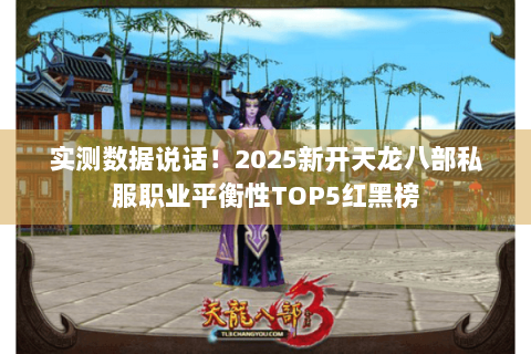 实测数据说话！2025新开天龙八部私服职业平衡性TOP5红黑榜