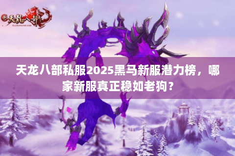 天龙八部私服2025黑马新服潜力榜，哪家新服真正稳如老狗？
