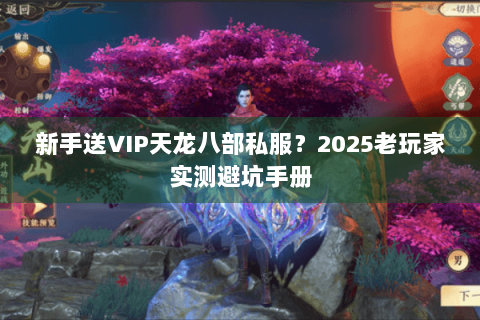 新手送VIP天龙八部私服?2025老玩家实测避坑手册 新手送VIP天龙八部私服?2025老玩家实测避坑手册