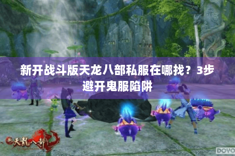 新开战斗版天龙八部私服在哪找?3步避开鬼服陷阱 新开战斗版天龙八部私服在哪找?3步避开鬼服陷阱