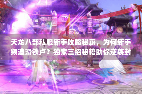 天龙八部私服新手攻略秘籍,为何新手频遭滑铁卢?独家三招秘籍助你逆袭封神! 天龙八部私服新手攻略秘籍,为何新手频遭滑铁卢?独家三招秘籍助你逆袭封神!