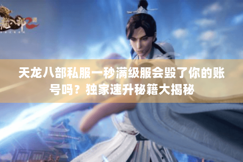 天龙八部私服一秒满级服会毁了你的账号吗？独家速升秘籍大揭秘