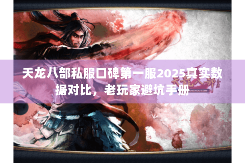 天龙八部私服口碑第一服2025真实数据对比,老玩家避坑手册 天龙八部私服口碑第一服2025真实数据对比,老玩家避坑手册