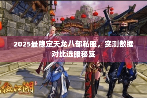 2025最稳定天龙八部私服，实测数据对比选服秘笈