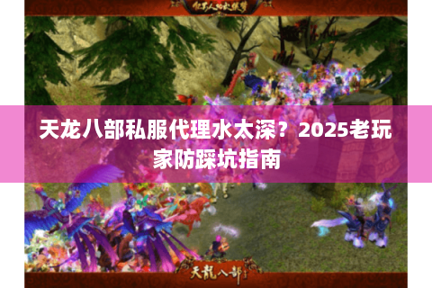 天龙八部私服代理水太深?2025老玩家防踩坑指南 天龙八部私服代理水太深?2025老玩家防踩坑指南