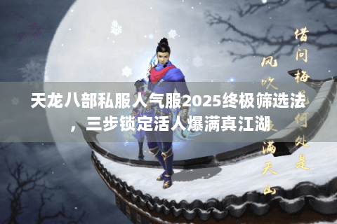 天龙八部私服人气服2025终极筛选法，三步锁定活人爆满真江湖