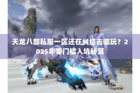 天龙八部私服一区还在纠结去哪玩?2025年零门槛入坑秘笈 天龙八部私服一区还在纠结去哪玩?2025年零门槛入坑秘笈