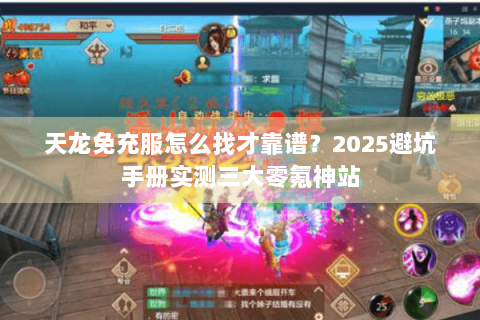 天龙免充服怎么找才靠谱？2025避坑手册实测三大零氪神站