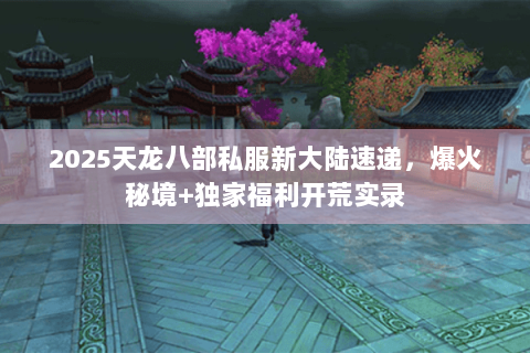 2025天龙八部私服新大陆速递,爆火秘境+独家福利开荒实录 2025天龙八部私服新大陆速递,爆火秘境+独家福利开荒实录