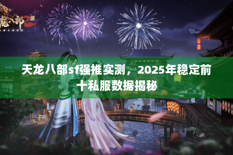 天龙八部sf强推实测，2025年稳定前十私服数据揭秘