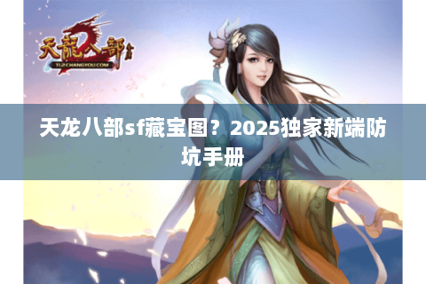 天龙八部sf藏宝图?2025独家新端防坑手册 天龙八部sf藏宝图?2025独家新端防坑手册